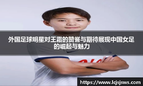 外国足球明星对王霜的赞誉与期待展现中国女足的崛起与魅力